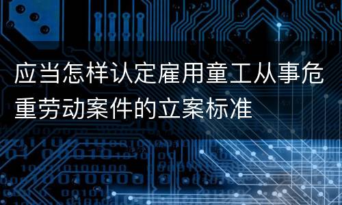 应当怎样认定雇用童工从事危重劳动案件的立案标准