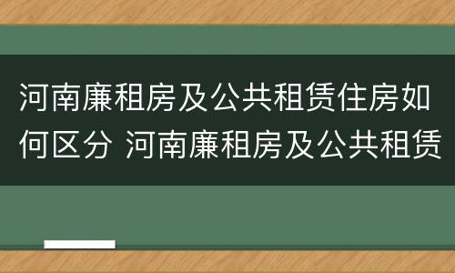 河南廉租房及公共租赁住房如何区分 河南廉租房及公共租赁住房如何区分