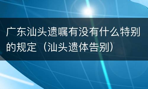 广东汕头遗嘱有没有什么特别的规定（汕头遗体告别）