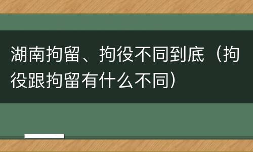 湖南拘留、拘役不同到底(拘役跟拘留有什么不同)