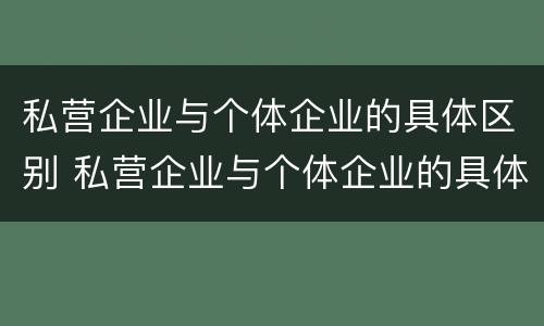 私营企业与个体企业的具体区别 私营企业与个体企业的具体区别是