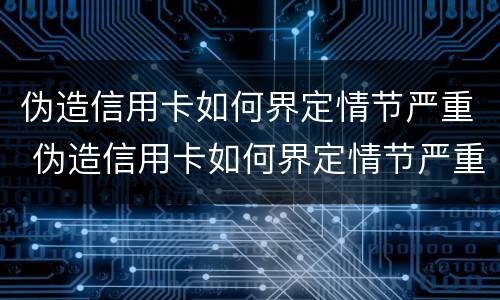 伪造信用卡如何界定情节严重 伪造信用卡如何界定情节严重程度