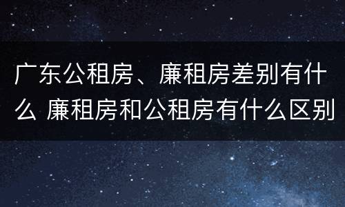 广东公租房、廉租房差别有什么 廉租房和公租房有什么区别广州
