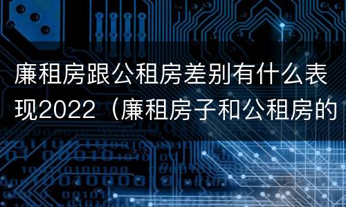 廉租房跟公租房差别有什么表现2022（廉租房子和公租房的区别）