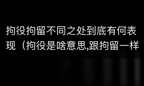 拘役拘留不同之处到底有何表现（拘役是啥意思,跟拘留一样吗）