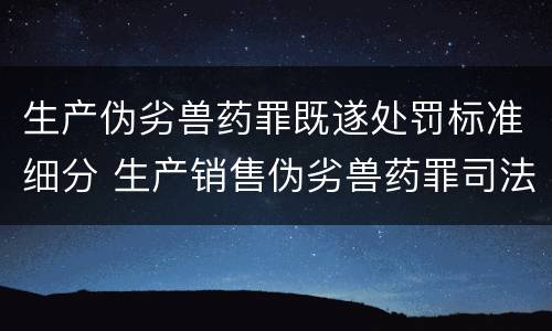 生产伪劣兽药罪既遂处罚标准细分 生产销售伪劣兽药罪司法解释