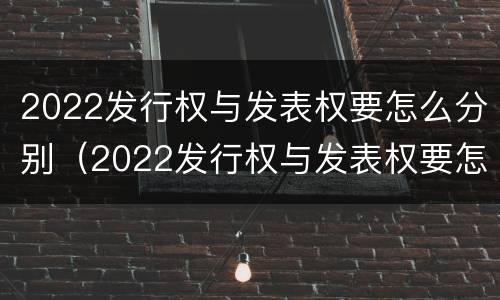 2022发行权与发表权要怎么分别（2022发行权与发表权要怎么分别确认）
