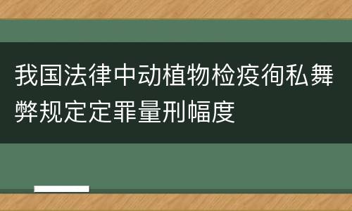 我国法律中动植物检疫徇私舞弊规定定罪量刑幅度
