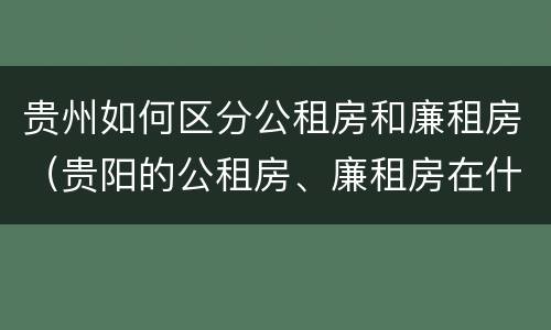贵州如何区分公租房和廉租房(贵阳的公租房、廉租房在什么地方?)