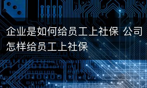 企业是如何给员工上社保 公司怎样给员工上社保