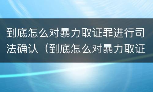 到底怎么对暴力取证罪进行司法确认（到底怎么对暴力取证罪进行司法确认呢）