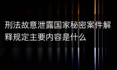刑法故意泄露国家秘密案件解释规定主要内容是什么