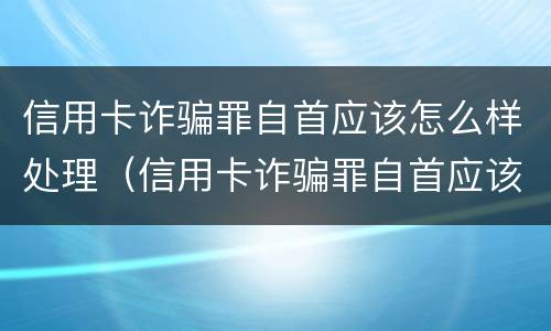 信用卡诈骗罪自首应该怎么样处理（信用卡诈骗罪自首应该怎么样处理呢）