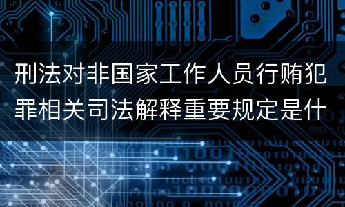 刑法对非国家工作人员行贿犯罪相关司法解释重要规定是什么