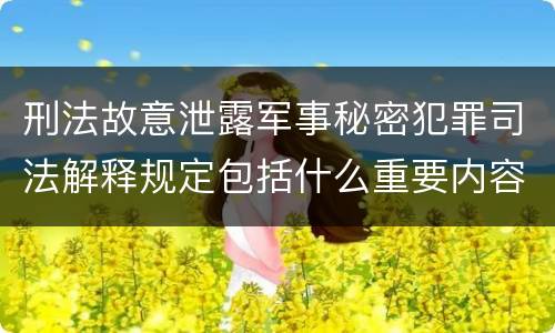 刑法故意泄露军事秘密犯罪司法解释规定包括什么重要内容