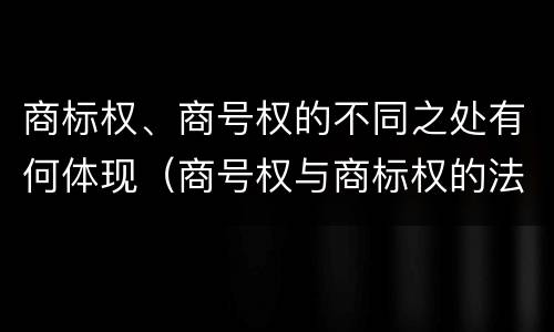 商标权、商号权的不同之处有何体现（商号权与商标权的法律冲突与解决）