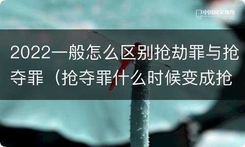 2022一般怎么区别抢劫罪与抢夺罪（抢夺罪什么时候变成抢劫罪）
