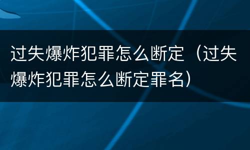 过失爆炸犯罪怎么断定（过失爆炸犯罪怎么断定罪名）