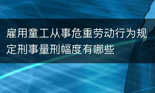 雇用童工从事危重劳动行为规定刑事量刑幅度有哪些