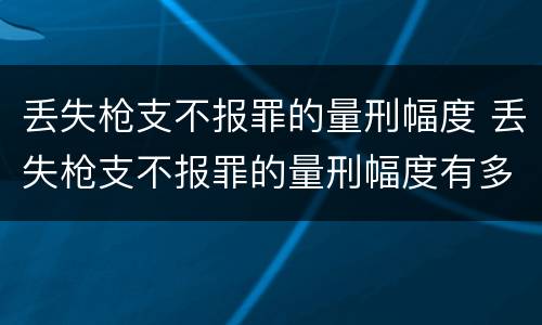 丢失枪支不报罪的量刑幅度 丢失枪支不报罪的量刑幅度有多大