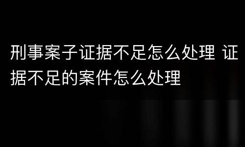 刑事案子证据不足怎么处理 证据不足的案件怎么处理