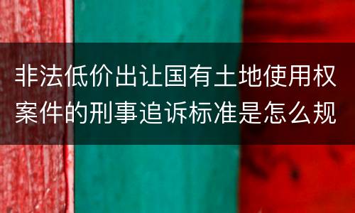 非法低价出让国有土地使用权案件的刑事追诉标准是怎么规定