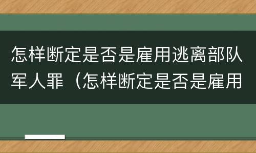 怎样断定是否是雇用逃离部队军人罪（怎样断定是否是雇用逃离部队军人罪犯）