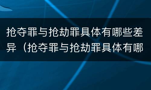 抢夺罪与抢劫罪具体有哪些差异（抢夺罪与抢劫罪具体有哪些差异呢）