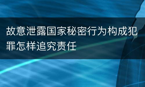 故意泄露国家秘密行为构成犯罪怎样追究责任