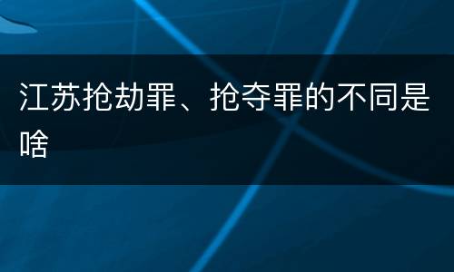 江苏抢劫罪、抢夺罪的不同是啥