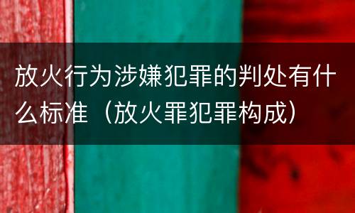 放火行为涉嫌犯罪的判处有什么标准（放火罪犯罪构成）
