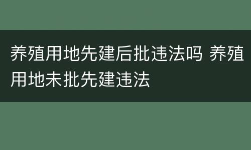 养殖用地先建后批违法吗 养殖用地未批先建违法