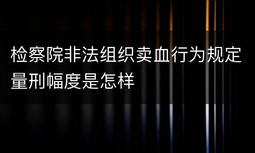 检察院非法组织卖血行为规定量刑幅度是怎样