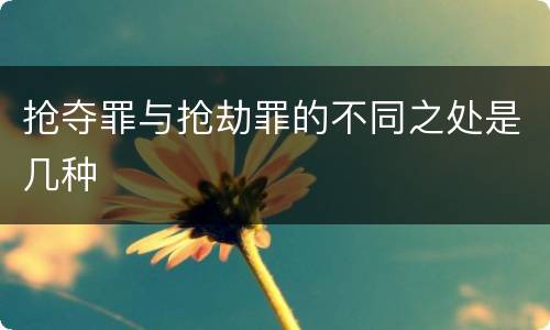 抢夺罪与抢劫罪的不同之处是几种