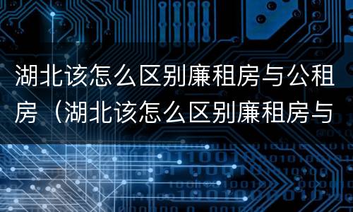 湖北该怎么区别廉租房与公租房（湖北该怎么区别廉租房与公租房呢）