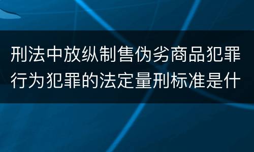 刑法中放纵制售伪劣商品犯罪行为犯罪的法定量刑标准是什么