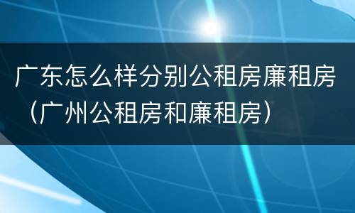 广东怎么样分别公租房廉租房（广州公租房和廉租房）
