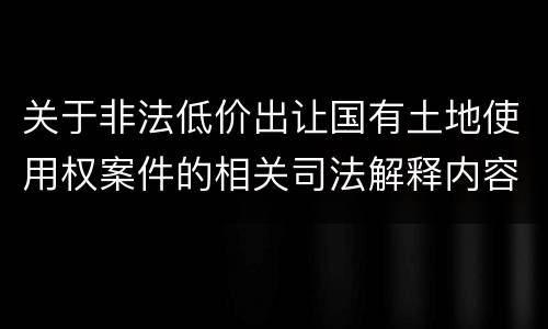 关于非法低价出让国有土地使用权案件的相关司法解释内容都有哪些