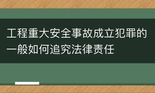 工程重大安全事故成立犯罪的一般如何追究法律责任