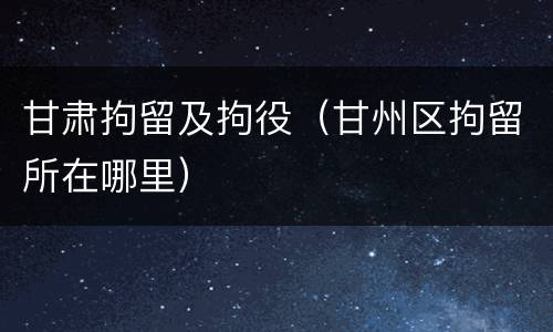甘肃拘留及拘役（甘州区拘留所在哪里）