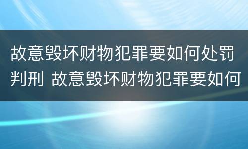 故意毁坏财物犯罪要如何处罚判刑 故意毁坏财物犯罪要如何处罚判刑案例