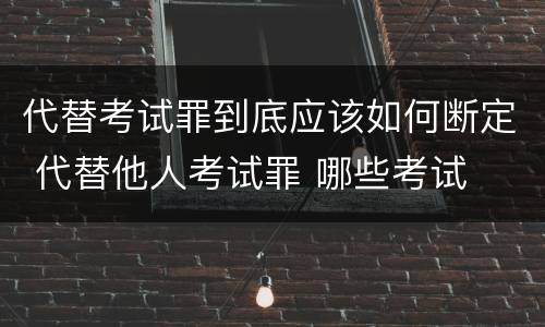 代替考试罪到底应该如何断定 代替他人考试罪 哪些考试