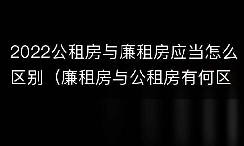 2022公租房与廉租房应当怎么区别（廉租房与公租房有何区别）