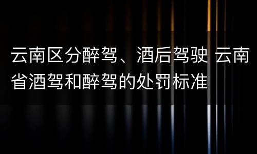 云南区分醉驾、酒后驾驶 云南省酒驾和醉驾的处罚标准