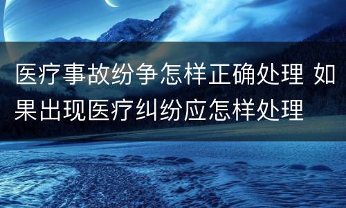 医疗事故纷争怎样正确处理 如果出现医疗纠纷应怎样处理