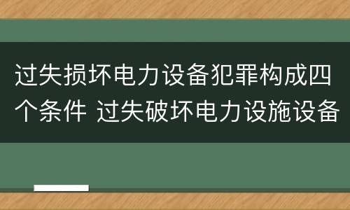过失损坏电力设备犯罪构成四个条件 过失破坏电力设施设备罪