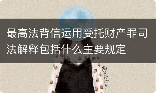 最高法背信运用受托财产罪司法解释包括什么主要规定