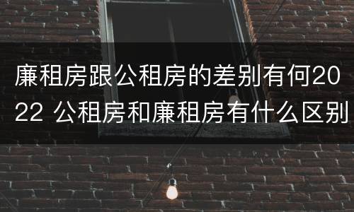 廉租房跟公租房的差别有何2022 公租房和廉租房有什么区别?2019年的