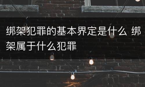 绑架犯罪的基本界定是什么 绑架属于什么犯罪