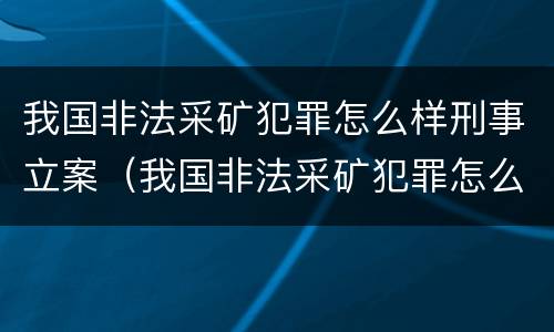 我国非法采矿犯罪怎么样刑事立案（我国非法采矿犯罪怎么样刑事立案案例）